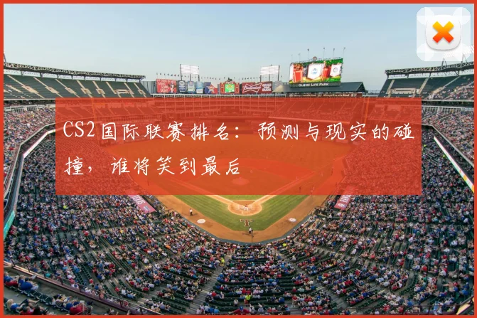 CS2国际联赛排名:预测与现实的碰撞,谁将笑到最后