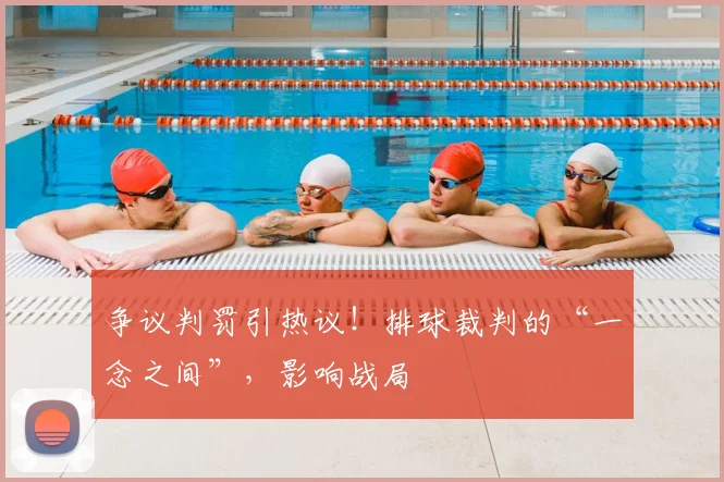争议判罚引热议!排球裁判的“一念之间”,影响战局