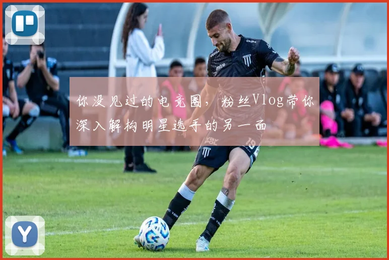 你没见过的电竞圈，粉丝Vlog带你深入解构明星选手的另一面