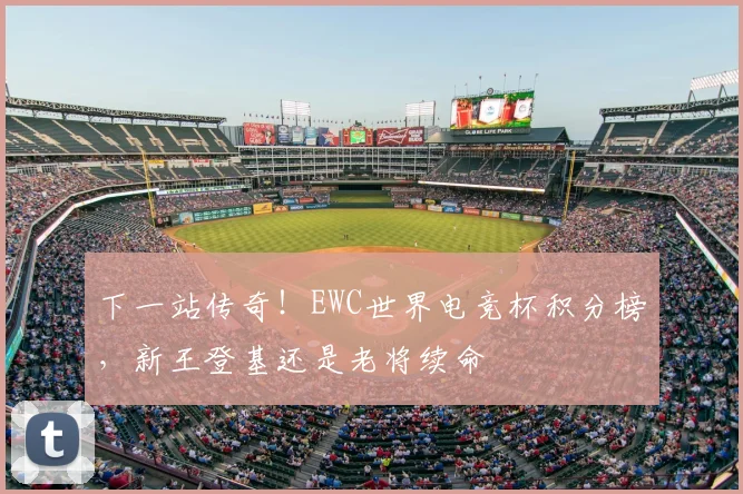 下一站传奇！EWC世界电竞杯积分榜，新王登基还是老将续命