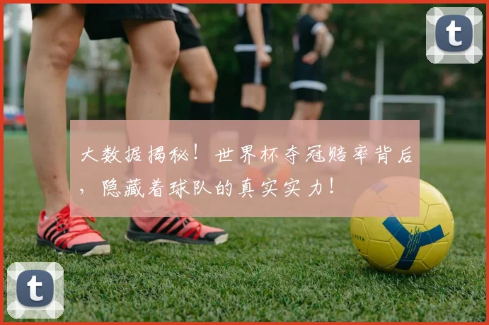 大数据揭秘！世界杯夺冠赔率背后，隐藏着球队的真实实力！