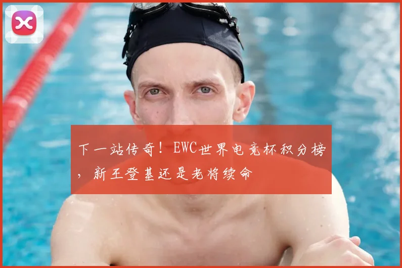 下一站传奇！EWC世界电竞杯积分榜，新王登基还是老将续命